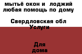 мытьё окон и  лоджий, любая помощь по дому - Свердловская обл. Услуги » Для дома   . Свердловская обл.